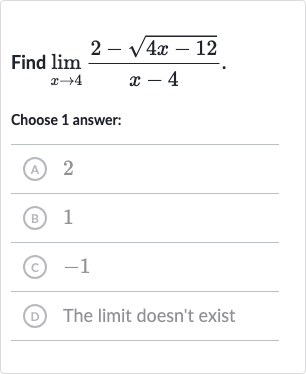 Find 
lim_(x rarr4)(2-sqrt(4x-12))/(x-4).
Choose 1 answer:
(A) 2
(B) 1
(c) -1
(D) The limit doesn't exist