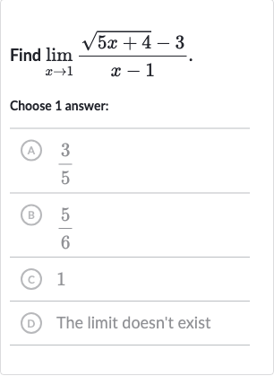 Find 
lim_(x rarr1)(sqrt(5x+4)-3)/(x-1).
Choose 1 answer:
(A) 
(3)/(5)
(B) 
(5)/(6)
(c) 1
(D) The limit doesn't exist