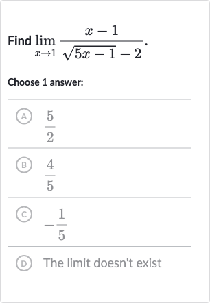 Find 
lim_(x rarr1)(x-1)/(sqrt(5x-1)-2).
Choose 1 answer:
(A) 
(5)/(2)
(B) 
(4)/(5)
(C) 
-(1)/(5)
(D) The limit doesn't exist