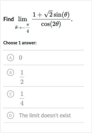 Find 
lim_(theta rarr-(pi)/(4))(1+sqrt2sin(theta))/(cos(2theta)).
Choose 1 answer:
(A) 0
(B) 
(1)/(2)
(C) 
(1)/(4)
(D) The limit doesn't exist