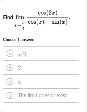Find 
lim_(x rarr(pi)/(4))(cos(2x))/(cos(x)-sin(x))
Choose 1 answer:
(A) 
sqrt2
(B) 2
(c) 4
(D) The limit doesn't exist