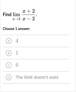 Find 
lim_(x rarr2)(x+2)/(x-2).
Choose 1 answer:
(A) 4
(B) 1
(c) 0
(D) The limit doesn't exist