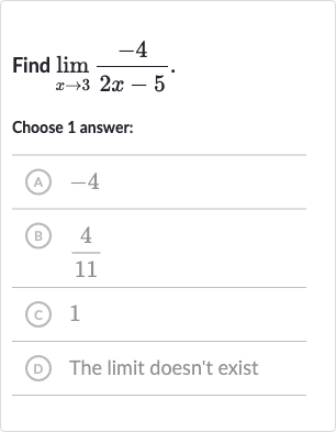 Find 
lim_(x rarr3)(-4)/(2x-5).
Choose 1 answer:
(A) -4
(B) 
(4)/(11)
(c) 1
(D) The limit doesn't exist
