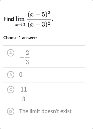 Find 
lim_(x rarr3)((x-5)^(2))/((x-3)^(2)).
Choose 1 answer:
(A) 
-(2)/(3)
(B) 0
(C) 
(11)/(3)
(D) The limit doesn't exist