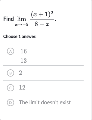 Find 
lim_(x rarr-5)((x+1)^(2))/(8-x).
Choose 1 answer:
(A) 
(16)/(13)
(B) 2
(c) 12
(D) The limit doesn't exist