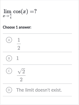 lim_(x rarr(pi)/(4))cos(x)=?
Choose 1 answer:
(A) 
(1)/(2)
(B) 1
(c) 
(sqrt2)/(2)
(D) The limit doesn't exist.