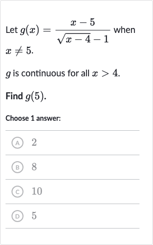 Let 
g(x)=(x-5)/(sqrt(x-4)-1) when 
x!=5.

g is continuous for all 
x > 4.
Find 
g(5).
Choose 1 answer:
(A) 2
(B) 8
(C) 10
(D) 5