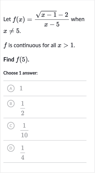 Let 
f(x)=(sqrt(x-1)-2)/(x-5) when 
x!=5.

f is continuous for all 
x > 1.
Find 
f(5).
Choose 1 answer:
(A) 1
(B) 
(1)/(2)
(C) 
(1)/(10)
(D) 
(1)/(4)