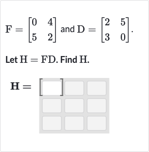 F=[[0,4],[5,2]]" and "D=[[2,5],[3,0]]
Let 
H=FD. Find 
H.

H=[]
