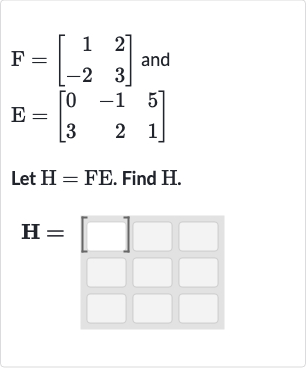 {:[F=[[1,2],[-2,3]]" and "],[E=[[0,-1,5],[3,2,1]]]:}
Let 
H=FE. Find 
H.

H=