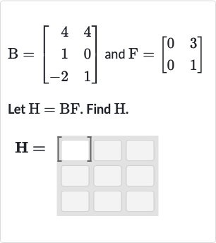 B=[[4,4],[1,0],[-2,1]]" and "F=[[0,3],[0,1]]
Let 
H=BF. Find 
H.

H=[]