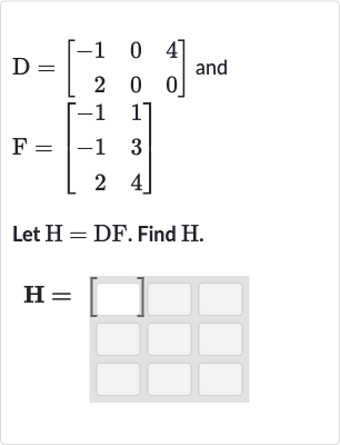 D=[[-1,0,4],[2,0,0]] and 
F=[[-1,1],[-1,3],[2,4]]
Let 
H=DF. Find 
H.

H=[]