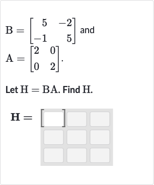 B=[[5,-2],[-1,5]] and 
A=[[2,0],[0,2]]
Let 
H=BA. Find 
H.

H=[quad]