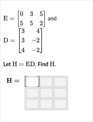 E=[[0,3,5],[5,5,2]] and 
D=[[3,4],[3,-2],[4,-2]] Let 
H=ED. Find 
H.

H=
