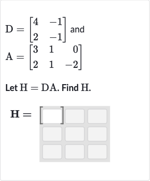 D=[[4,-1],[2,-1]] and

A=[[3,1,0],[2,1,-2]]
Let 
H=DA. Find 
H.

H=