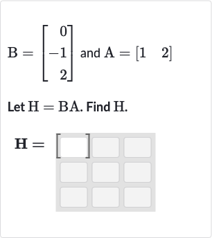 B=[[0],[-1],[2]] and 
A=[[1,2]]
Let 
H=BA. Find 
H.

H=[]
