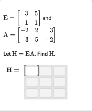 {:[E=[[3,5],[-1,1]]" and "],[A=[[-2,2,3],[3,5,-2]]]:}
Let 
H=EA. Find 
H.

H=