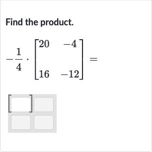 Find the product.

-(1)/(4)*[[20,-4],[16,-12]]=