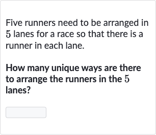 Five runners need to be arranged in 5 lanes for a race so that there is a runner in each lane.
How many unique ways are there to arrange the runners in the 5 lanes?