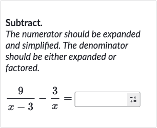 Subtract.
The numerator should be expanded and simplified. The denominator should be either expanded or factored.

(9)/(x-3)-(3)/(x)=◻