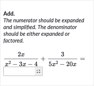 Add.
The numerator should be expanded and simplified. The denominator should be either expanded or factored.

(2x)/(x^(2)-3x-4)+(3)/(5x^(2)-20 x)=