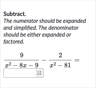 Subtract.
The numerator should be expanded and simplified. The denominator should be either expanded or factored.

(9)/(x^(2)-8x-9)-(2)/(x^(2)-""⧸""=)=