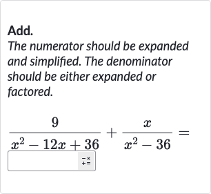 Add.
The numerator should be expanded and simplified. The denominator should be either expanded or factored.

(9)/(x^(2)-12 x+36)+(x)/(x^(2)-36)=