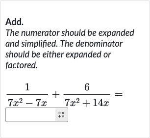 Add.
The numerator should be expanded and simplified. The denominator should be either expanded or factored.

(1)/(7x^(2)-7x)+(6)/(7x^(2)+14 x)=