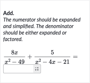 Add.
The numerator should be expanded and simplified. The denominator should be either expanded or factored.

(8x)/(x^(2)-49)+(5)/(x^(2)-4x-21)=