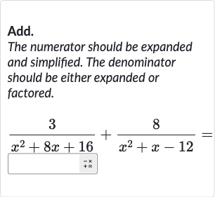 Add.
The numerator should be expanded and simplified. The denominator should be either expanded or factored.

(3)/(x^(2)+8x+16)+(8)/(x^(2)+x-12)=