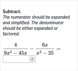 Subtract.
The numerator should be expanded and simplified. The denominator should be either expanded or factored.

(4)/(9x^(2)-45 x)-(6x)/(x^(2)-25)=