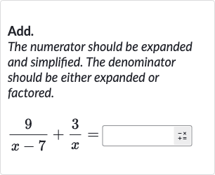 Add.
The numerator should be expanded and simplified. The denominator should be either expanded or factored.

(9)/(x-7)+(3)/(x)=◻
