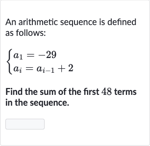 An arithmetic sequence is defined as follows:

{[a_(1)=-29],[a_(i)=a_(i-1)+2]:}
Find the sum of the first 48 terms in the sequence.
