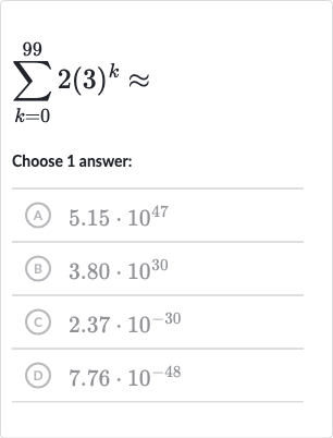 sum_(k=0)^(99)2(3)^(k)~~
Choose 1 answer:
(A) 
5.15*10^(47)
(B) 
3.80*10^(30)
(c) 
2.37*10^(-30)
(D) 
7.76*10^(-48)