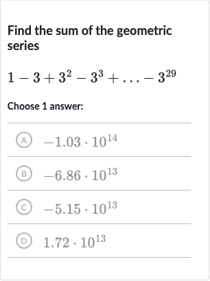 Find the sum of the geometric series

1-3+3^(2)-3^(3)+dots-3^(29)
Choose 1 answer:
(A) 
-1.03*10^(14)
(B) 
-6.86*10^(13)
(c) 
-5.15*10^(13)
(D) 
1.72*10^(13)