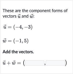 These are the component forms of vectors 
vec(u) and 
vec(w) :

{:[ vec(u)=(-4","-3)],[ vec(w)=(-1","5)]:}
Add the vectors.

vec(u)+ vec(w)=(◻,◻)