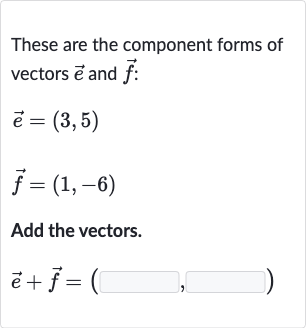 These are the component forms of vectors 
vec(e) and 
vec(f) :

{:[ vec(e)=(3","5)],[ vec(f)=(1","-6)]:}
Add the vectors.

vec(e)+ vec(f)=(◻,◻)