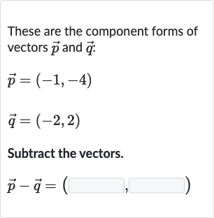 These are the component forms of vectors 
vec(p) and 
vec(q) :

{:[ vec(p)=(-1","-4)],[ vec(q)=(-2","2)]:}
Subtract the vectors.

vec(p)- vec(q)=(◻,