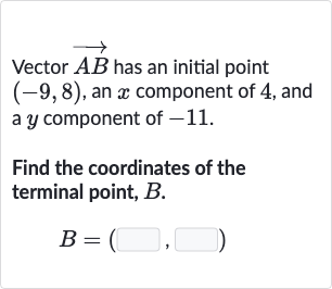 Vector 
vec(AB) has an initial point 
(-9,8), an 
x component of 4 , and a 
y component of -11 .
Find the coordinates of the terminal point, 
B.

B=(◻,◻)