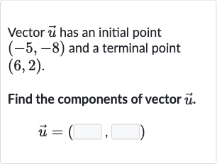 Vector 
vec(u) has an initial point 
(-5,-8) and a terminal point 
(6,2).
Find the components of vector 
vec(u).

vec(u)=(◻,◻)