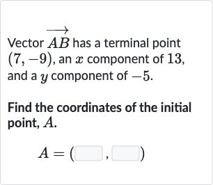 Vector 
vec(AB) has a terminal point 
(7,-9), an 
x component of 13 , and a 
y component of -5 .
Find the coordinates of the initial point, 
A.

A=(◻,◻)