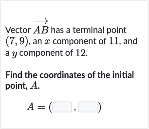 Vector 
vec(AB) has a terminal point 
(7,9), an 
x component of 11 , and a 
y component of 12 .
Find the coordinates of the initial point, 
A.

A=(◻,◻)