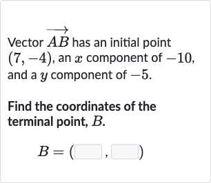Vector 
vec(AB) has an initial point 
(7,-4), an 
x component of -10 , and a 
y component of -5 .
Find the coordinates of the terminal point, 
B.

B=(◻,◻)